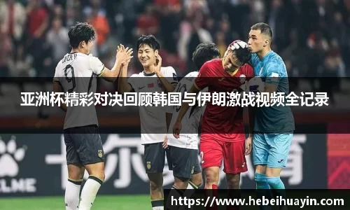 亚洲杯精彩对决回顾韩国与伊朗激战视频全记录