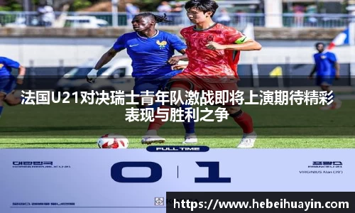 法国U21对决瑞士青年队激战即将上演期待精彩表现与胜利之争