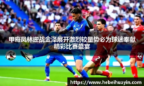 甲府凤林迎战金泽展开激烈较量势必为球迷奉献精彩比赛盛宴